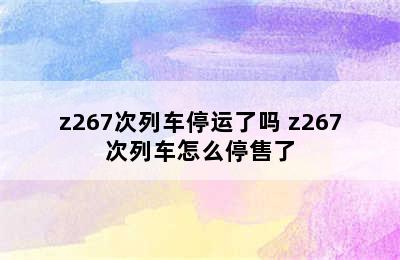 z267次列车停运了吗 z267次列车怎么停售了